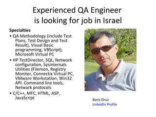 Experienced QA Engineer  is looking for job in Israel ,[object Object],[object Object],[object Object],[object Object],Boris Druz LinkedIn Profile 