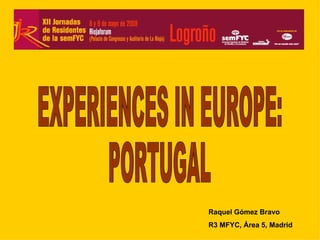 EXPERIENCES IN EUROPE: PORTUGAL Raquel Gómez Bravo  R3 MFYC, Área 5, Madrid 
