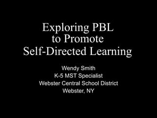 Exploring PBL  to Promote  Self-Directed Learning   Wendy Smith K-5 MST Specialist Webster Central School District Webster, NY 