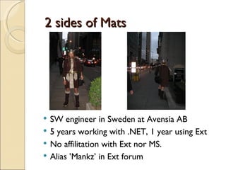 2 sides of Mats SW engineer in Sweden at Avensia AB 5 years working with .NET, 1 year using Ext No affilitation with Ext nor MS. Alias ’Mankz’ in Ext forum 