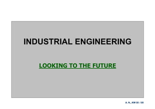 INDUSTRIAL ENGINEERING

   LOOKING TO THE FUTURE




                           A. N., KW 35 / 05
 