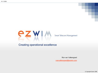 14-11-2008




             Creating operational excellence



                                                 Ron van Valkengoed
                                           rvanvalkengoed@ezwim.com




                                                                      © Copyright Ezwim 2008
 