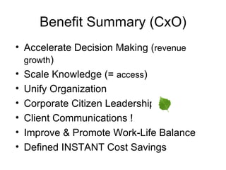 Accelerate Decision Making ( revenue growth ) Scale Knowledge (=  access ) Unify Organization Corporate Citizen Leadership  Client Communications ! Improve & Promote Work-Life Balance Defined INSTANT Cost Savings Benefit Summary (CxO) 