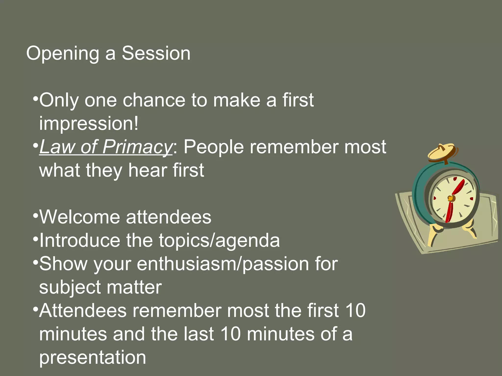 Opening a Session Only one chance to make a first impression! Law of Primacy : People remember most what they hear first Welcome attendees Introduce the topics/agenda Show your enthusiasm/passion for subject matter Attendees remember most the first 10 minutes and the last 10 minutes of a presentation 