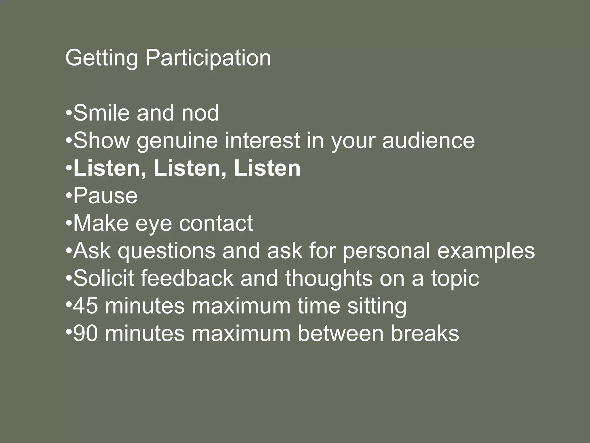 Getting Participation • Smile and nod • Show genuine interest in your audience • Listen, Listen, Listen • Pause • Make eye contact • Ask questions and ask for personal examples • Solicit feedback and thoughts on a topic 45 minutes maximum time sitting 90 minutes maximum between breaks 