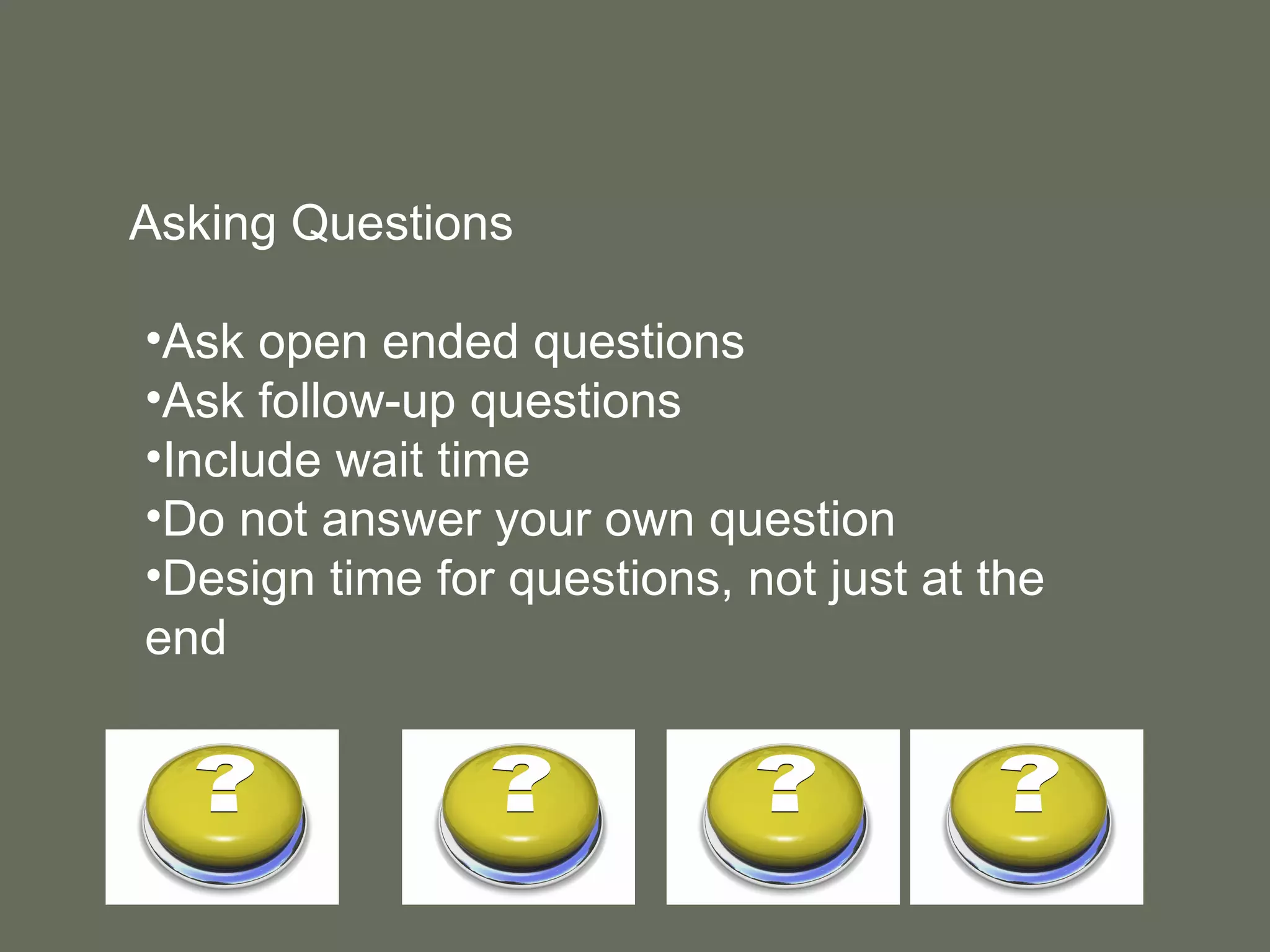 Asking Questions Ask open ended questions Ask follow-up questions Include wait time Do not answer your own question Design time for questions, not just at the end 
