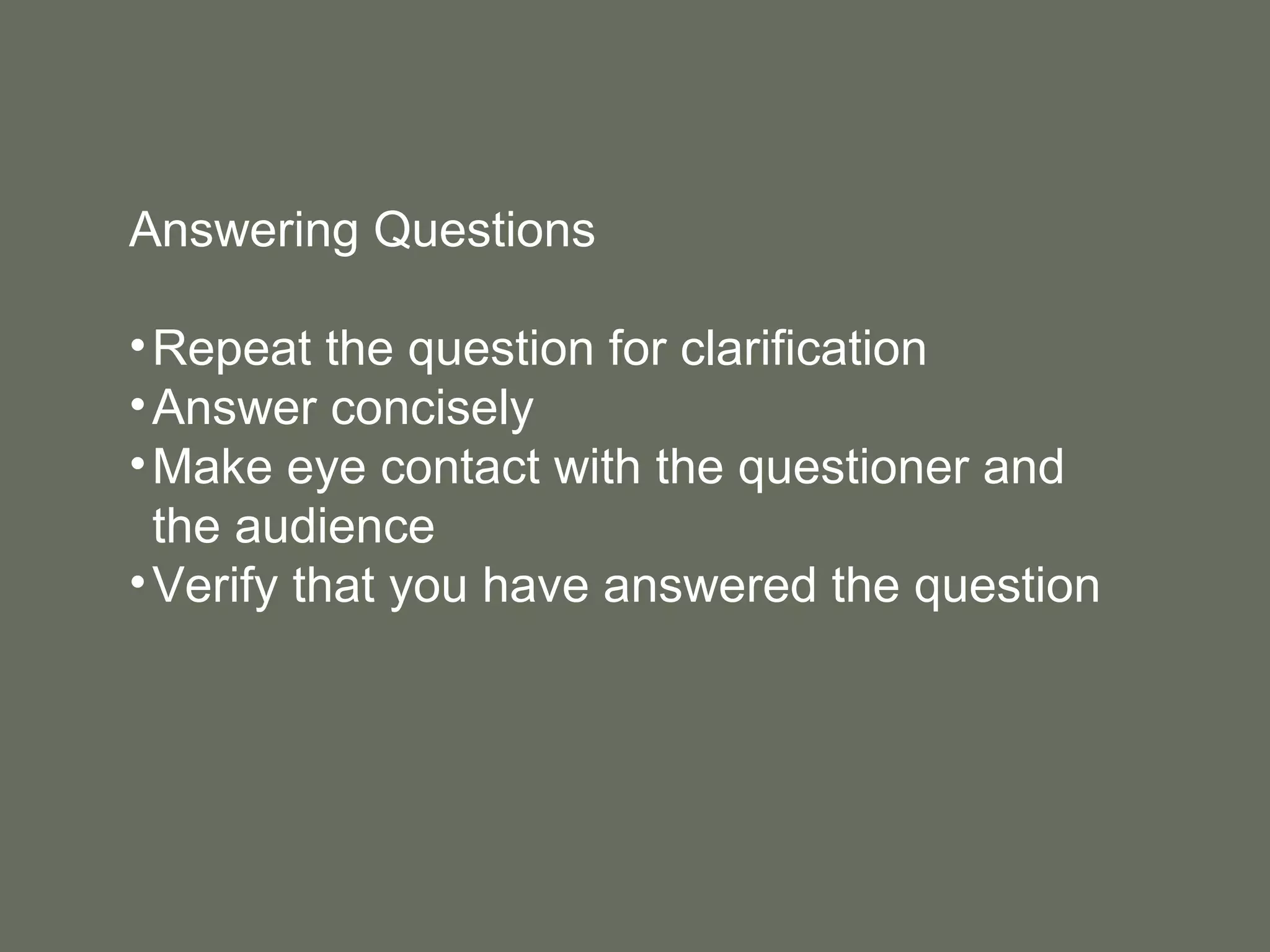 Answering Questions Repeat the question for clarification Answer concisely Make eye contact with the questioner and the audience Verify that you have answered the question 
