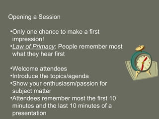 Opening a Session Only one chance to make a first impression! Law of Primacy : People remember most what they hear first Welcome attendees Introduce the topics/agenda Show your enthusiasm/passion for subject matter Attendees remember most the first 10 minutes and the last 10 minutes of a presentation 