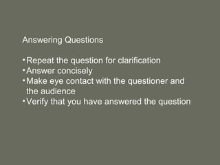 Answering Questions Repeat the question for clarification Answer concisely Make eye contact with the questioner and the audience Verify that you have answered the question 