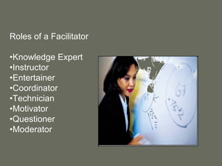 Roles of a Facilitator • Knowledge Expert • Instructor • Entertainer • Coordinator • Technician • Motivator • Questioner • Moderator 