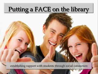 Putting a FACE on the libraryPutting a FACE on the libraryPutting a FACE on the libraryPutting a FACE on the library
establishing rapport with students through social connectionestablishing rapport with students through social connection
 