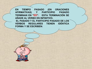 EN TIEMPO PASADO (EN ORACIONES AFIRMATIVAS) Y PARTICIPIO PASADO TERMINAN EN " ED ".  ESTA TERMINACIÓN SE AÑADE AL VERBO EN INFINITIVO.  EL PASADO Y EL PARTICIPIO PASADO DE LOS VERBOS REGULARES TIENEN IDÉNTICA FORMA Y SE ESCRIBEN: 