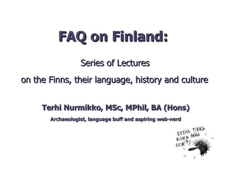FAQ on Finland:   Series of Lectures  on the Finns, their language, history and culture Terhi Nurmikko, MSc, MPhil, BA (Hons) Archaeologist, language buff and aspiring web-nerd 
