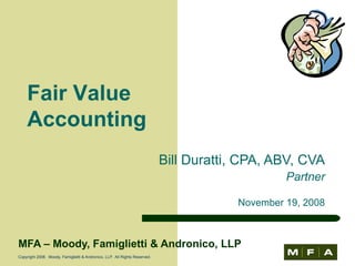 MFA – Moody, Famiglietti & Andronico, LLP Copyright 2008.  Moody, Famiglietti & Andronico, LLP.  All Rights Reserved. Bill Duratti, CPA, ABV, CVA Partner November 19, 2008 Fair Value Accounting 