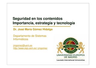 Seguridad en los contenidos
Importancia, estrategia y tecnología
Dr. José María Gómez Hidalgo

Departamento de Sistemas
Informáticos

jmgomez@uem.es
http://www.esp.uem.es/~jmgomez
 