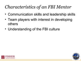 Characteristics of an FBI Mentor Communication skills and leadership skills Team players with interest in developing others Understanding of the FBI culture 