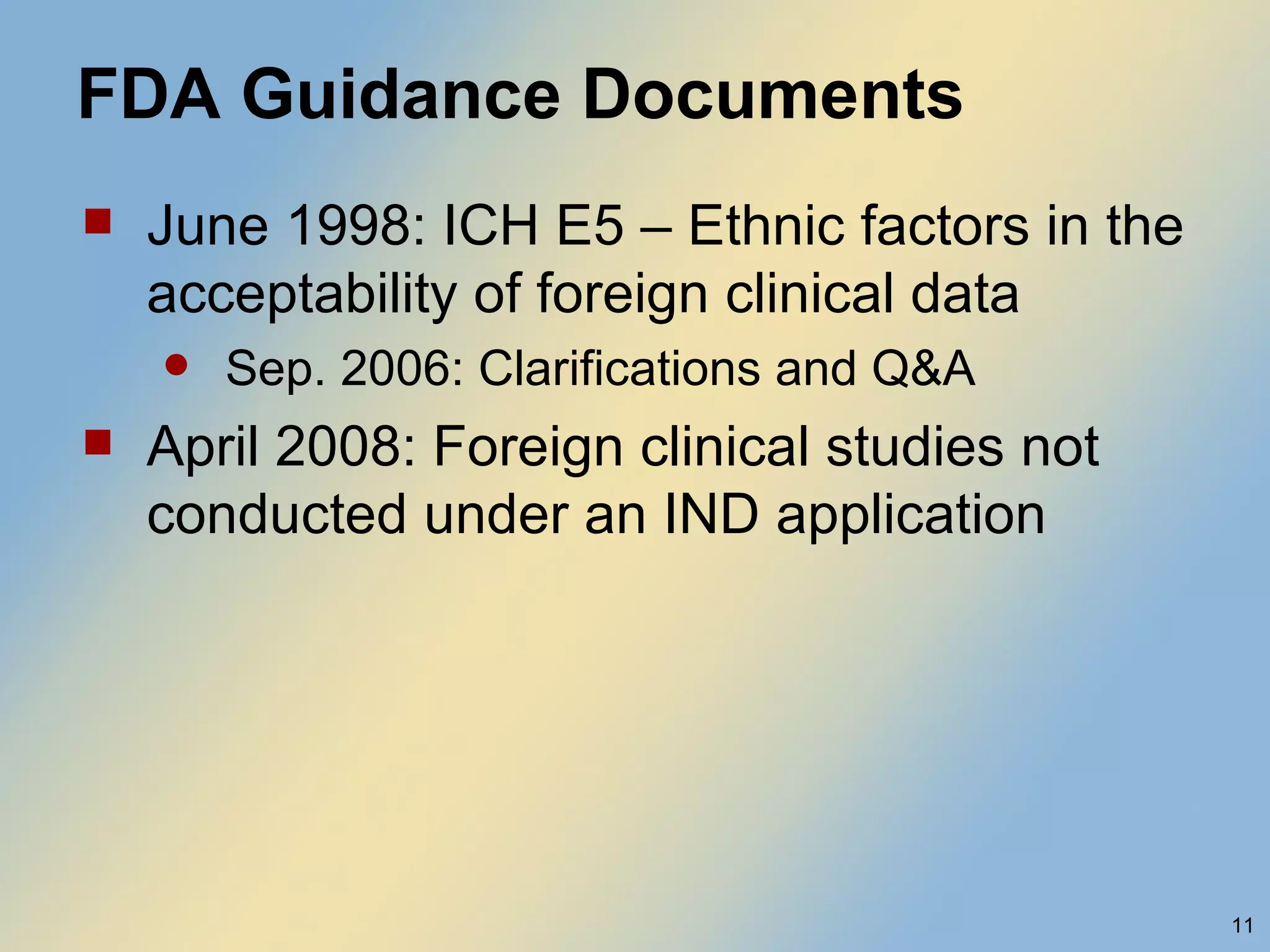 FDA Guidance Documents June 1998: ICH E5 – Ethnic factors in the acceptability of foreign clinical data Sep. 2006: Clarifications and Q&A April 2008: Foreign clinical studies not conducted under an IND application  