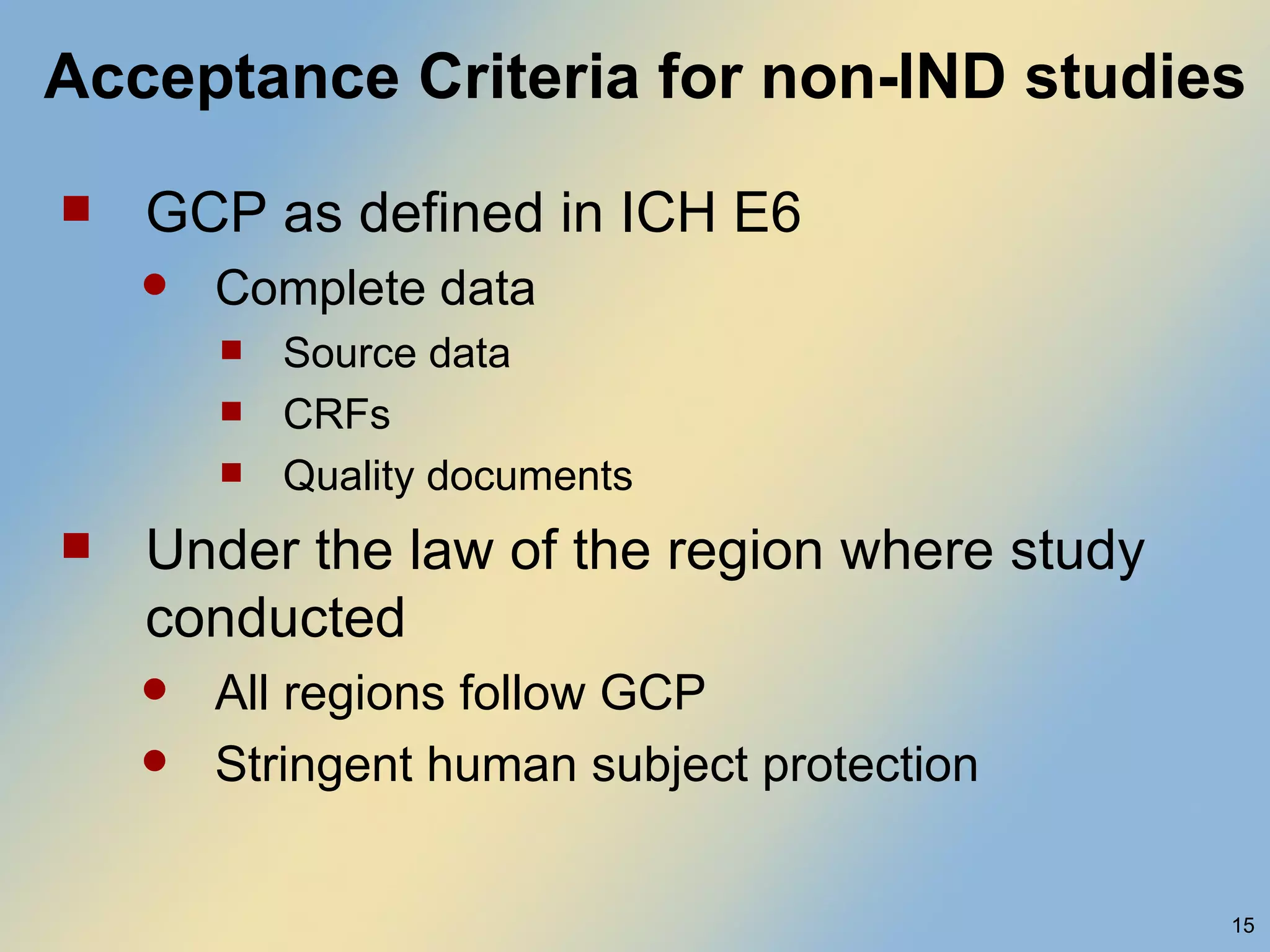 Acceptance Criteria for non-IND studies GCP as defined in ICH E6 Complete data Source data CRFs Quality documents Under the law of the region where study conducted All regions follow GCP Stringent human subject protection 