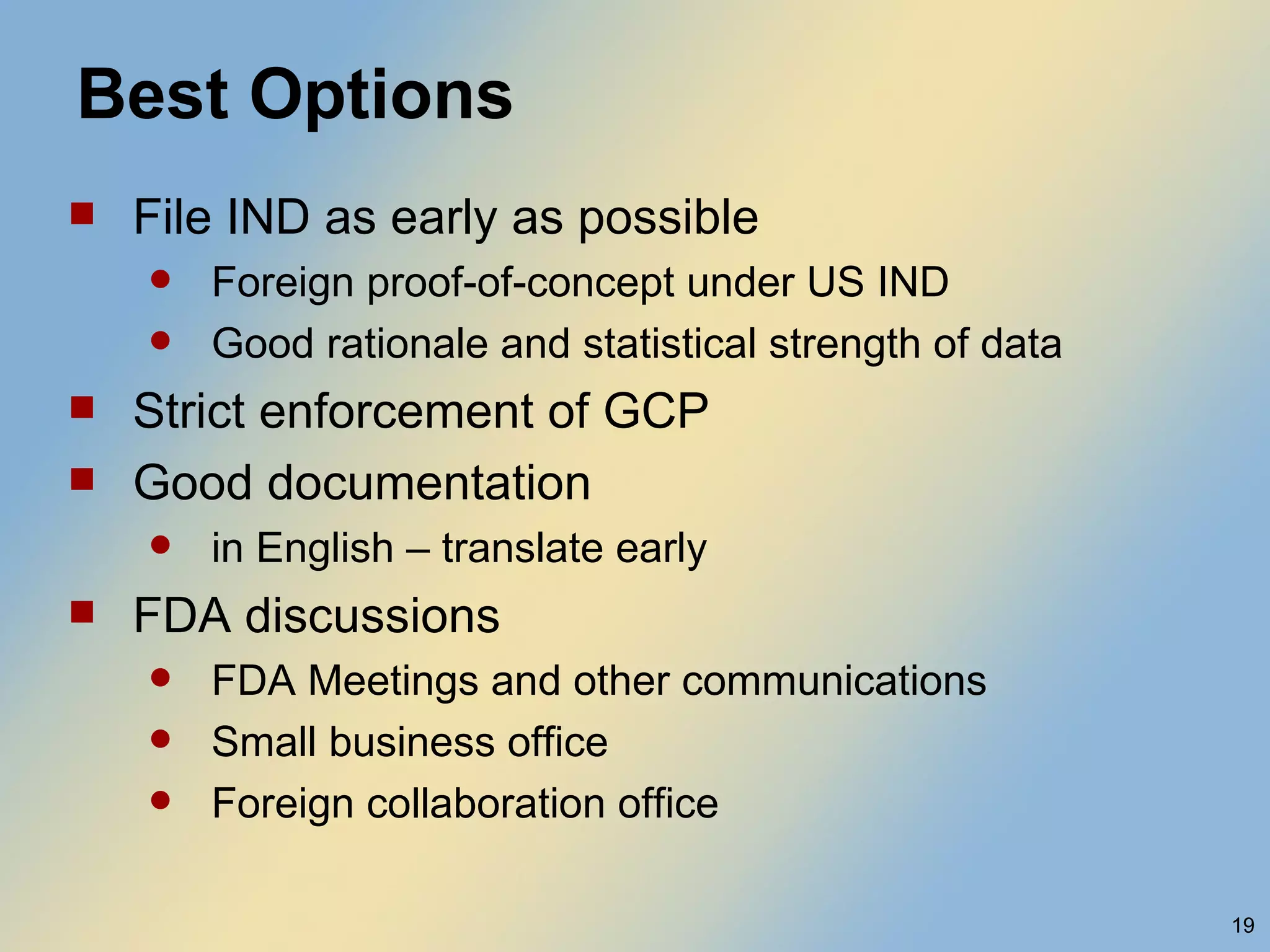 Best Options File IND as early as possible Foreign proof-of-concept under US IND Good rationale and statistical strength of data Strict enforcement of GCP Good documentation  in English – translate early FDA discussions FDA Meetings and other communications Small business office Foreign collaboration office 