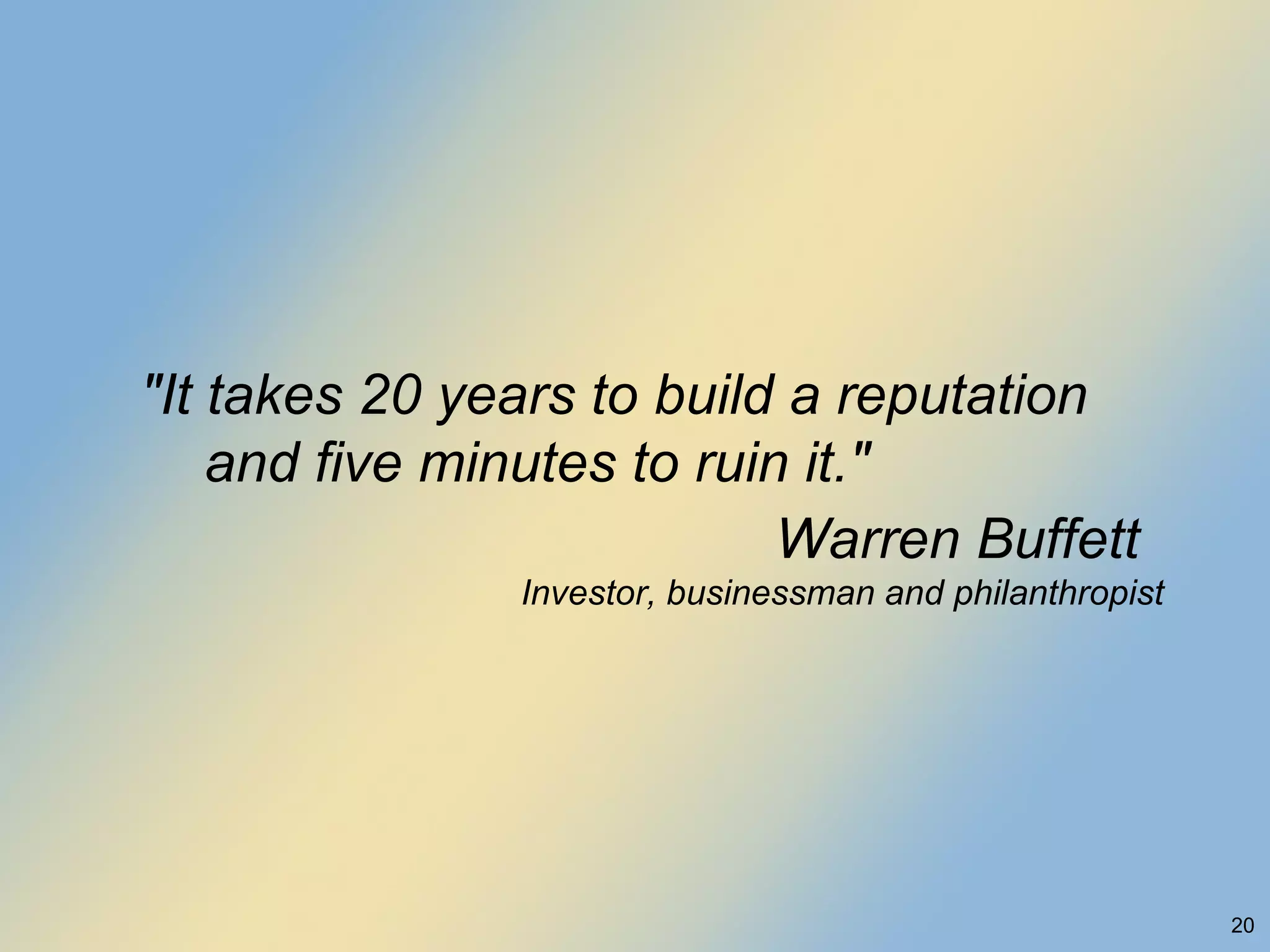 "It takes 20 years to build a reputation and five minutes to ruin it." Warren Buffett Investor, businessman and philanthropist 