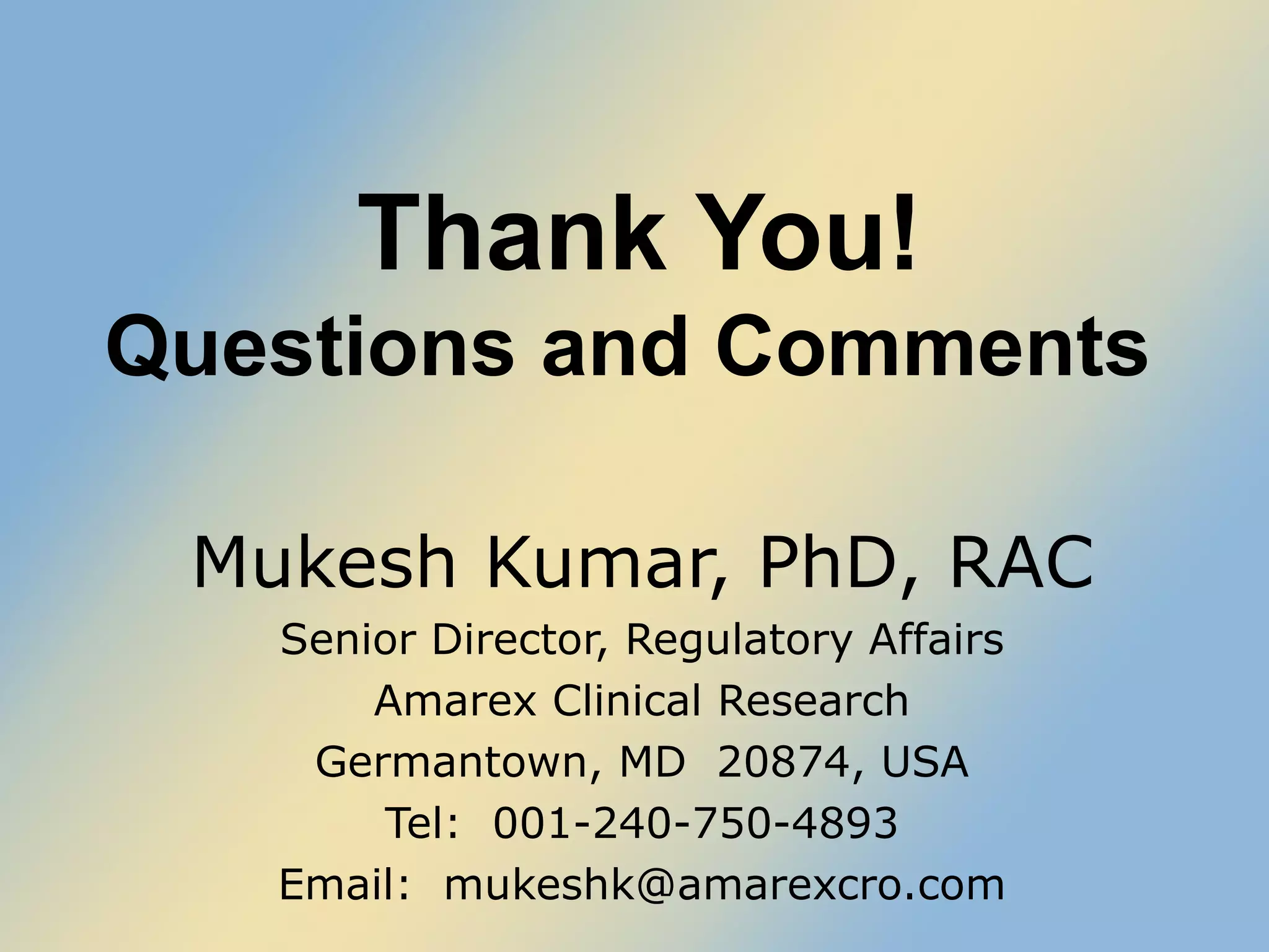 Thank You! Questions and Comments  Mukesh Kumar, PhD, RAC Senior Director, Regulatory Affairs Amarex Clinical Research Germantown, MD  20874, USA Tel:  001-240-750-4893 Email:  [email_address] 