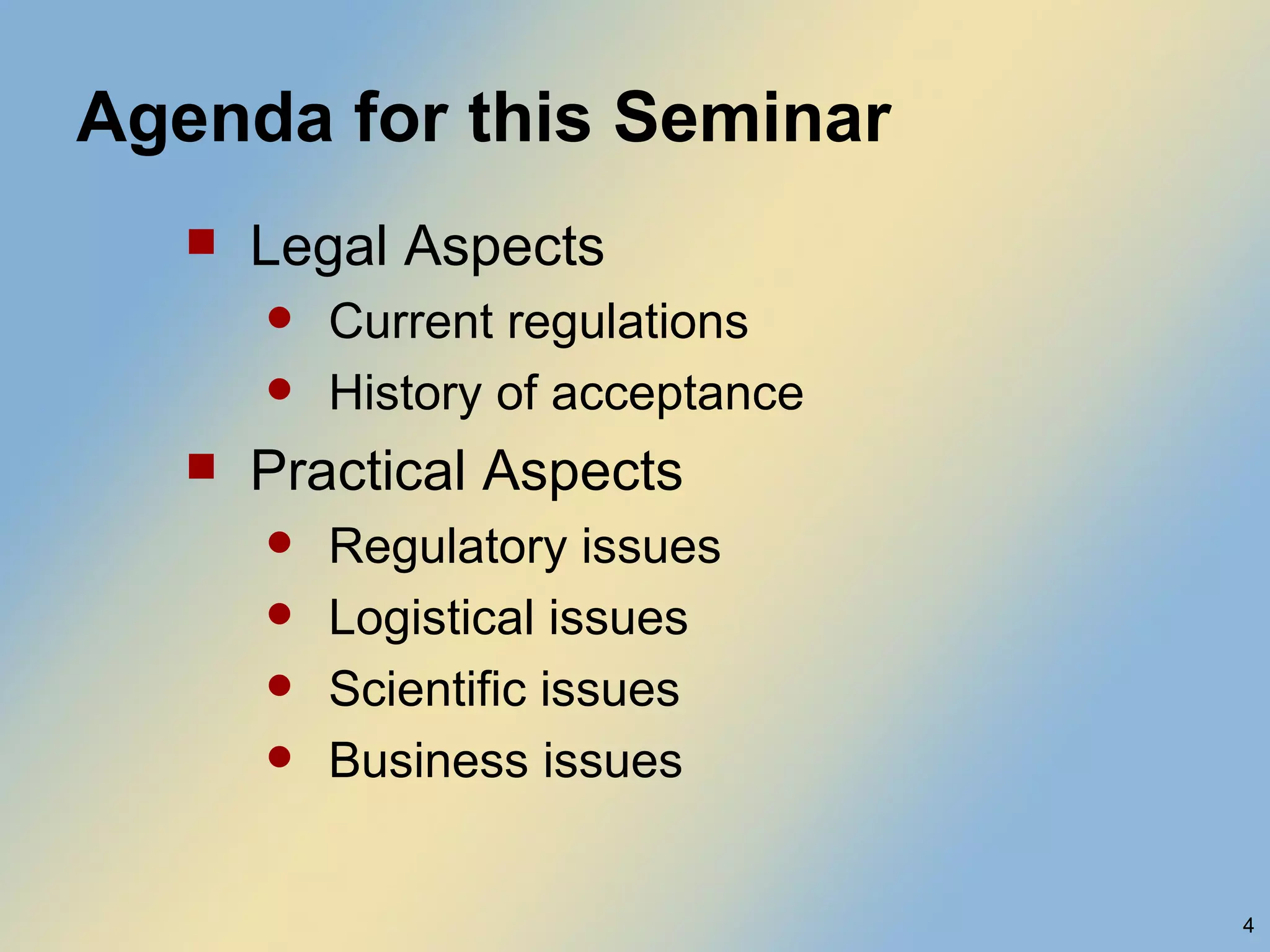 Agenda for this Seminar Legal Aspects Current regulations History of acceptance Practical Aspects Regulatory issues Logistical issues Scientific issues Business issues 