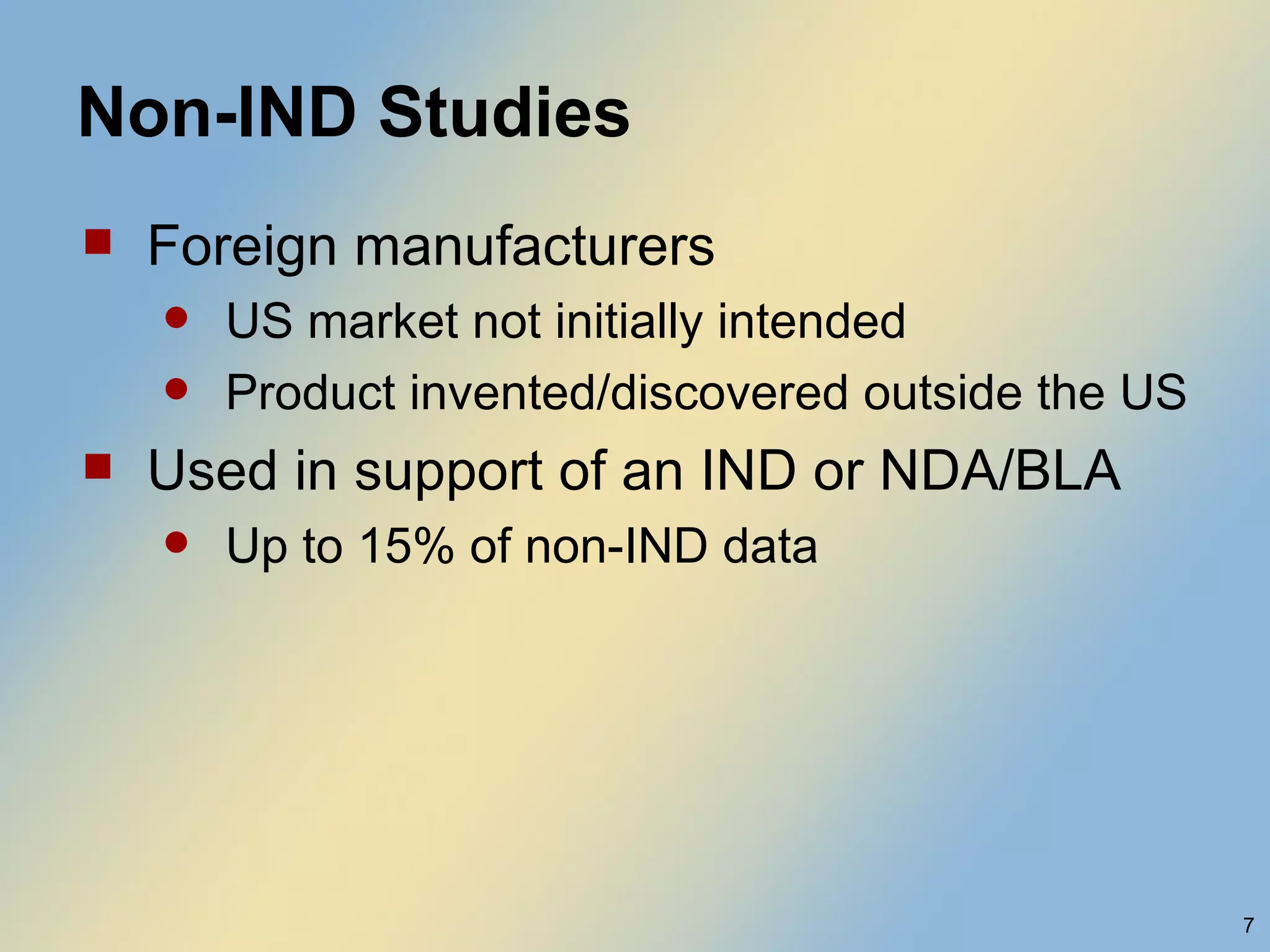Non-IND Studies Foreign manufacturers US market not initially intended Product invented/discovered outside the US Used in support of an IND or NDA/BLA Up to 15% of non-IND data 