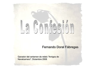 Fernando Doral Fábregas La Confesión Ganador del certamen de relato &quot;Amigos de Navalcarnero&quot;. Diciembre 2008 