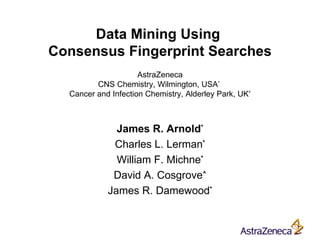 Data Mining Using  Consensus Fingerprint Searches AstraZeneca CNS Chemistry, Wilmington, USA *   Cancer and Infection Chemistry, Alderley Park, UK ^ James R. Arnold * Charles L. Lerman * William F. Michne * David A. Cosgrove ^ James R. Damewood * 