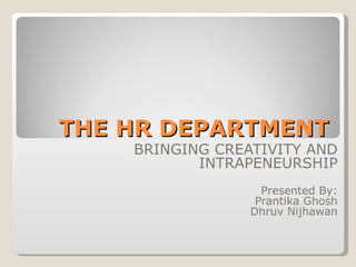 THE HR DEPARTMENT BRINGING CREATIVITY AND INTRAPENEURSHIP Presented By: Prantika Ghosh Dhruv Nijhawan 