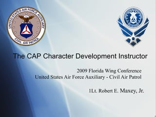 2009 Florida Wing Conference United States Air Force Auxiliary - Civil Air Patrol 1Lt. Robert E.  Maxey, Jr. The CAP Character Development Instructor 