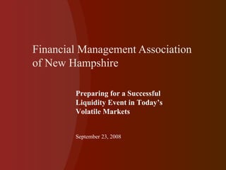 Financial Management Association of New Hampshire Preparing for a Successful Liquidity Event in Today’s Volatile Markets September 23, 2008 