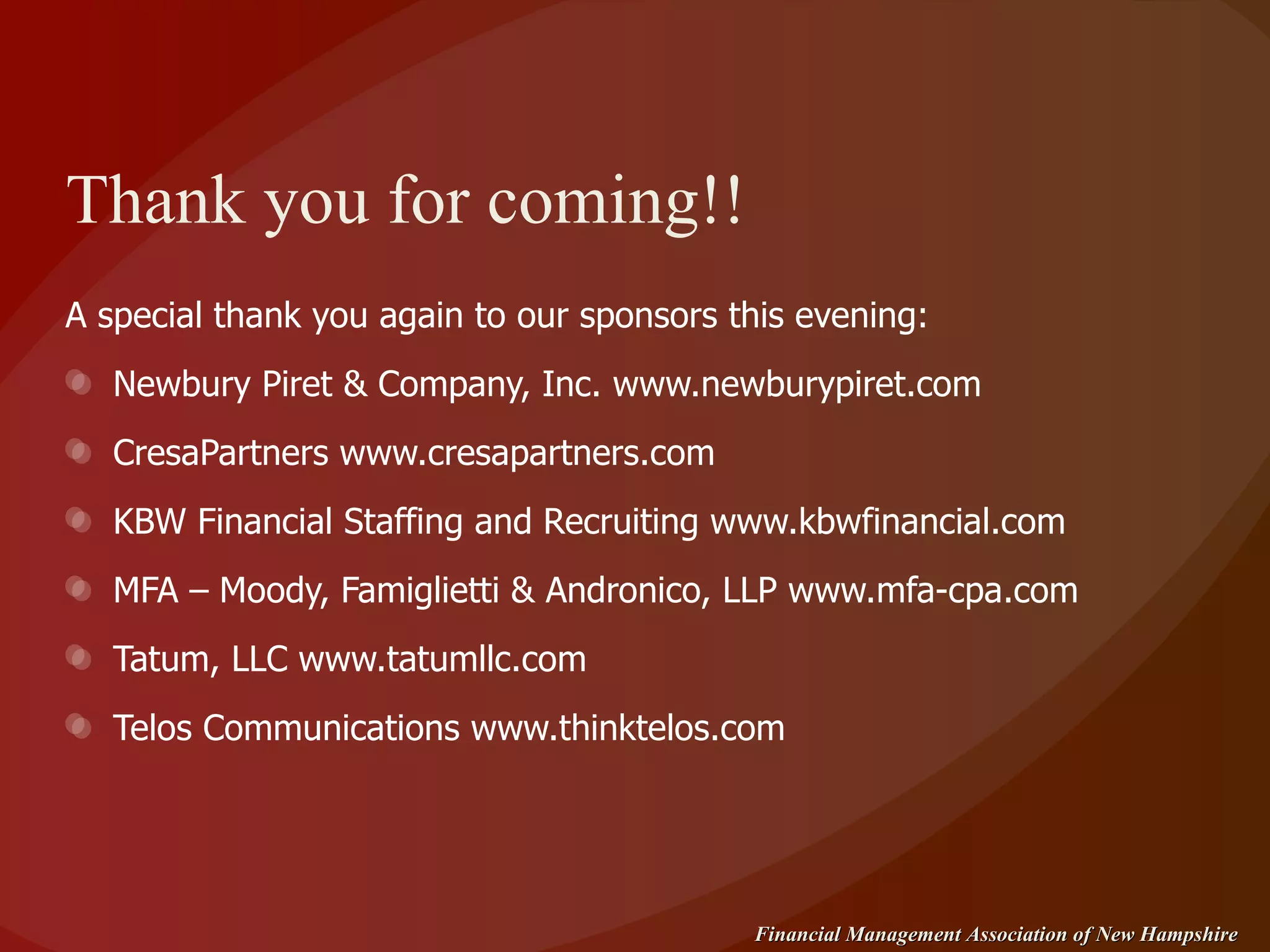 Thank you for coming!! A special thank you again to our sponsors this evening: Newbury Piret & Company, Inc. www.newburypiret.com CresaPartners www.cresapartners.com KBW Financial Staffing and Recruiting www.kbwfinancial.com MFA – Moody, Famiglietti & Andronico, LLP www.mfa-cpa.com Tatum, LLC www.tatumllc.com Telos Communications www.thinktelos.com 