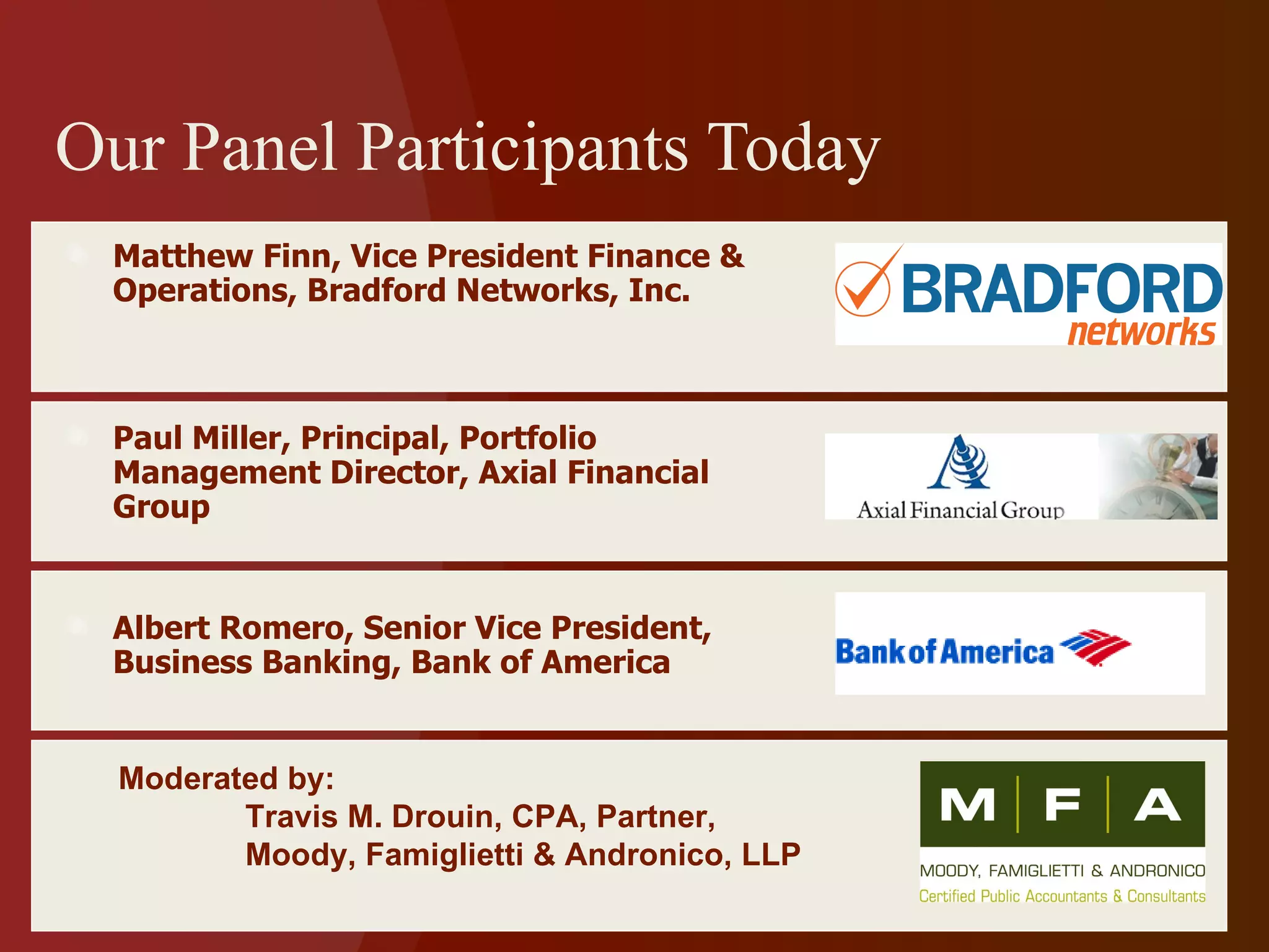 Our Panel Participants Today Matthew Finn, Vice President Finance & Operations, Bradford Networks, Inc. Paul Miller, Principal, Portfolio Management Director, Axial Financial Group Albert Romero, Senior Vice President, Business Banking, Bank of America Moderated by: Travis M. Drouin, CPA, Partner,  Moody, Famiglietti & Andronico, LLP 