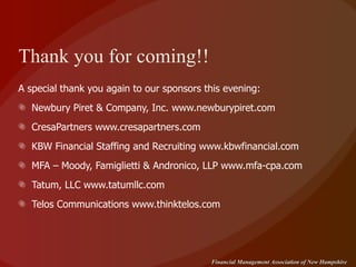 Thank you for coming!! A special thank you again to our sponsors this evening: Newbury Piret & Company, Inc. www.newburypiret.com CresaPartners www.cresapartners.com KBW Financial Staffing and Recruiting www.kbwfinancial.com MFA – Moody, Famiglietti & Andronico, LLP www.mfa-cpa.com Tatum, LLC www.tatumllc.com Telos Communications www.thinktelos.com 