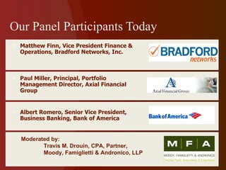 Our Panel Participants Today Matthew Finn, Vice President Finance & Operations, Bradford Networks, Inc. Paul Miller, Principal, Portfolio Management Director, Axial Financial Group Albert Romero, Senior Vice President, Business Banking, Bank of America Moderated by: Travis M. Drouin, CPA, Partner,  Moody, Famiglietti & Andronico, LLP 
