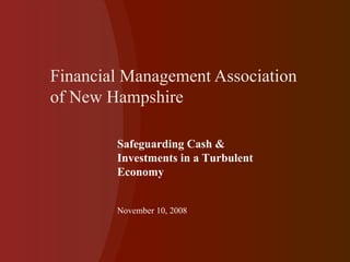 Financial Management Association of New Hampshire Safeguarding Cash & Investments in a Turbulent Economy November 10, 2008 