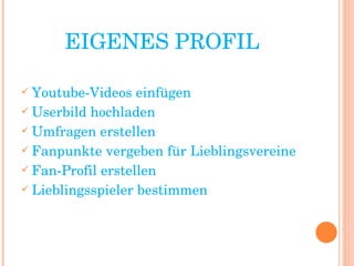 EIGENES PROFIL Youtube-Videos einfügen Userbild hochladen Umfragen erstellen Fanpunkte vergeben für Lieblingsvereine Fan-Profil erstellen Lieblingsspieler bestimmen 