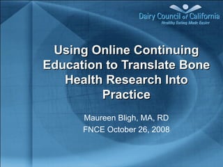 Using Online Continuing Education to Translate Bone Health Research Into Practice Maureen Bligh, MA, RD FNCE October 26, 2008 