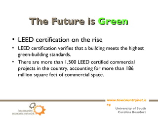 The Future is  Green LEED certification on the rise LEED certification verifies that a building meets the highest green-building standards. There are more than 1,500 LEED certified commercial projects in the country, accounting for more than 186 million square feet of commercial space. 