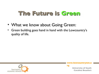 The Future is  Green What we know about Going Green: Green building goes hand in hand with the Lowcountry’s quality of life. 