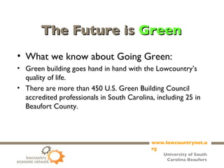 The Future is  Green What we know about Going Green: Green building goes hand in hand with the Lowcountry’s quality of life. There are more than 450 U.S. Green Building Council accredited professionals in South Carolina, including 25 in Beaufort County. 
