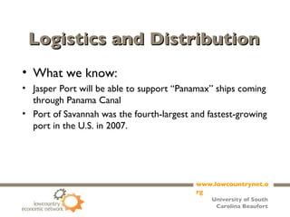 Logistics and Distribution What we know: Jasper Port will be able to support “Panamax” ships coming through Panama Canal Port of Savannah was the fourth-largest and fastest-growing port in the U.S. in 2007. 