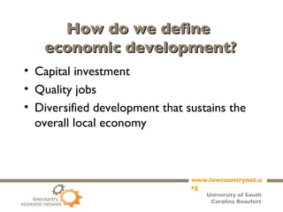 How do we define  economic development? Capital investment Quality jobs Diversified development that sustains the overall local economy 