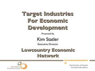 Target Industries For Economic Development Presented by Kim Statler Executive Director Lowcountry Economic Network 