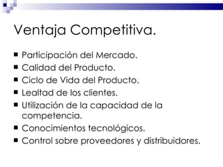 Ventaja Competitiva. Participación del Mercado. Calidad del Producto. Ciclo de Vida del Producto. Lealtad de los clientes. Utilización de la capacidad de la competencia. Conocimientos tecnológicos. Control sobre proveedores y distribuidores. 