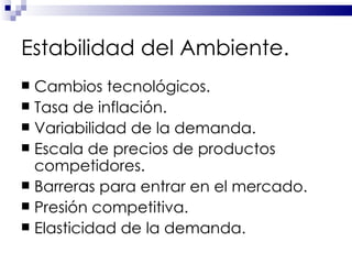 Estabilidad del Ambiente. Cambios tecnológicos. Tasa de inflación. Variabilidad de la demanda. Escala de precios de productos competidores. Barreras para entrar en el mercado. Presión competitiva. Elasticidad de la demanda. 