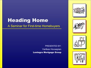 Heading Home A Seminar for First-time Homebuyers PRESENTED BY: Vartkes Hovsepian Lentegra Mortgage Group 