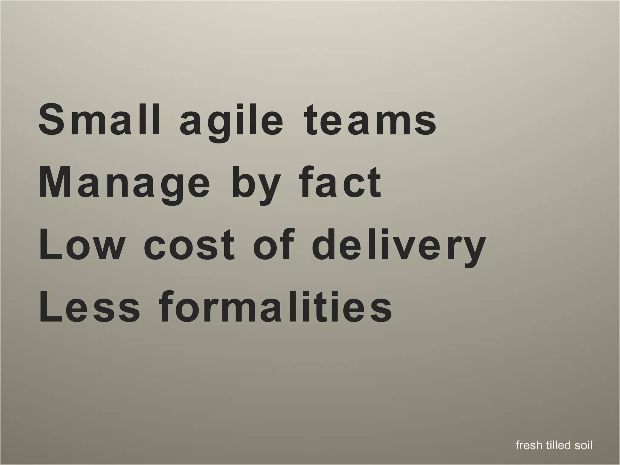 Small agile teams Manage by fact Low cost of delivery Less formalities  