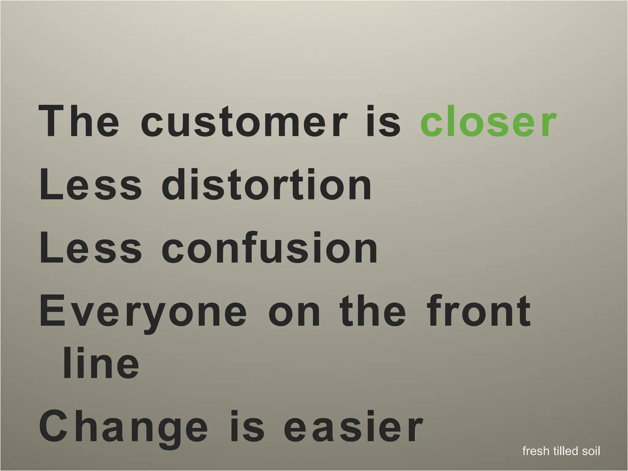 The customer is  closer Less distortion Less confusion Everyone on the front line Change is easier 